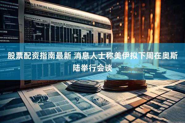 股票配资指南最新 消息人士称美伊拟下周在奥斯陆举行会谈