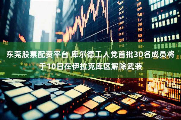 东莞股票配资平台 库尔德工人党首批30名成员将于10日在伊拉克库区解除武装