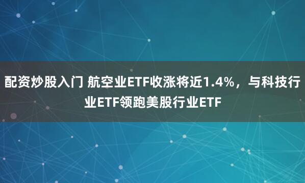 配资炒股入门 航空业ETF收涨将近1.4%，与科技行业ETF领跑美股行业ETF