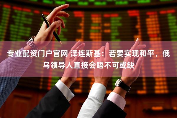 专业配资门户官网 泽连斯基：若要实现和平，俄乌领导人直接会晤不可或缺