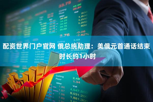 配资世界门户官网 俄总统助理：美俄元首通话结束 时长约1小时
