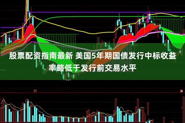 股票配资指南最新 美国5年期国债发行中标收益率略低于发行前交易水平
