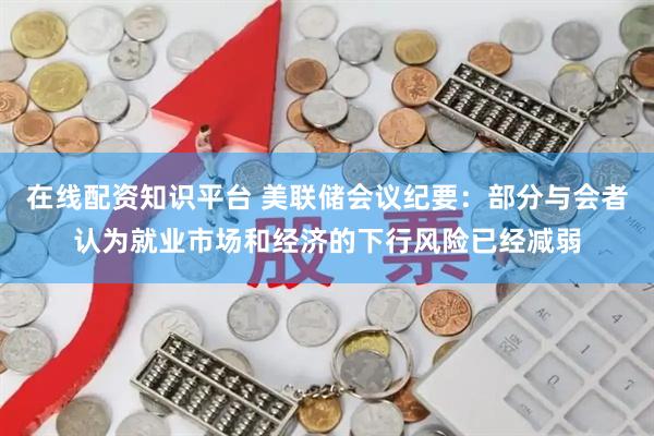 在线配资知识平台 美联储会议纪要：部分与会者认为就业市场和经济的下行风险已经减弱