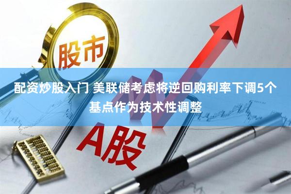 配资炒股入门 美联储考虑将逆回购利率下调5个基点作为技术性调整