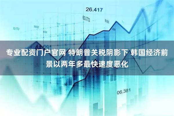 专业配资门户官网 特朗普关税阴影下 韩国经济前景以两年多最快速度恶化