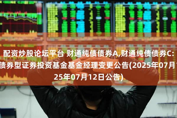 配资炒股论坛平台 财通纯债债券A,财通纯债债券C: 财通纯债债券型证券投资基金基金经理变更公告(2025年07月12日公告)