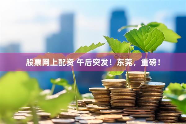 股票网上配资 午后突发！东莞，重磅！