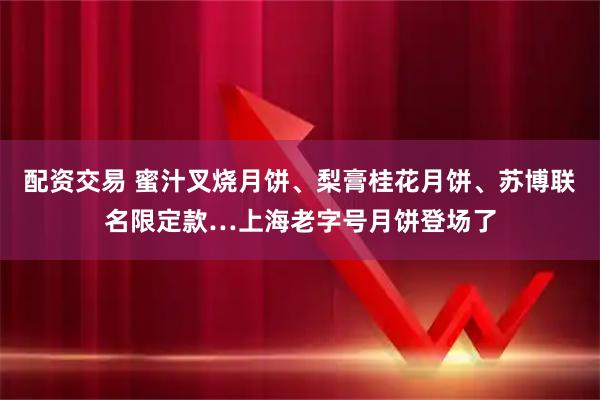 配资交易 蜜汁叉烧月饼、梨膏桂花月饼、苏博联名限定款…上海老字号月饼登场了