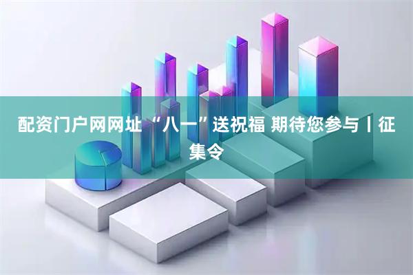配资门户网网址 “八一”送祝福 期待您参与丨征集令