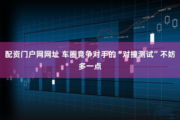 配资门户网网址 车圈竞争对手的“对撞测试”不妨多一点