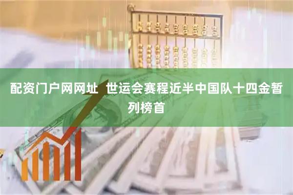 配资门户网网址  世运会赛程近半中国队十四金暂列榜首