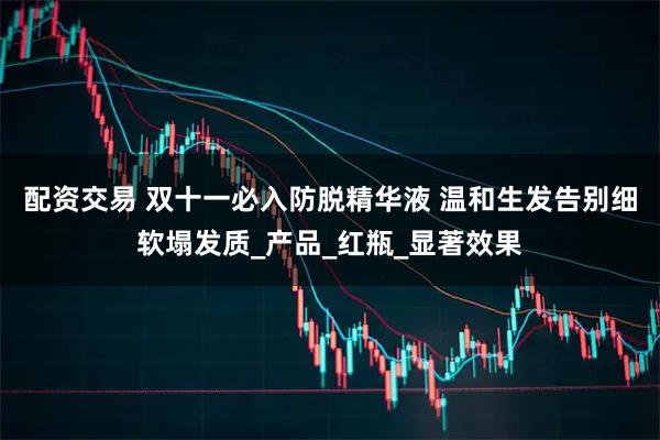 配资交易 双十一必入防脱精华液 温和生发告别细软塌发质_产品_红瓶_显著效果