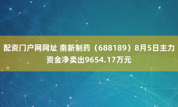 配资门户网网址 南新制药（688189）8月5日主力资金净卖出9654.17万元
