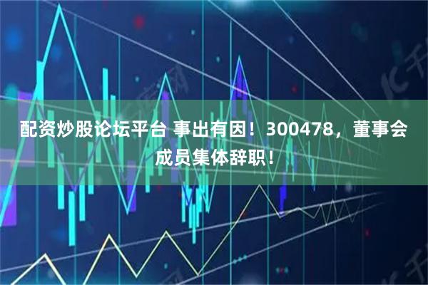 配资炒股论坛平台 事出有因！300478，董事会成员集体辞职！