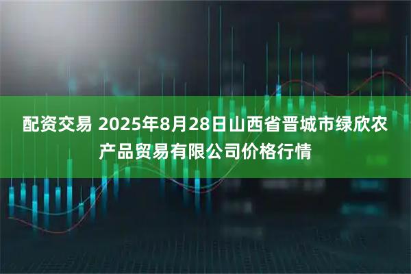 配资交易 2025年8月28日山西省晋城市绿欣农产品贸易有限公司价格行情