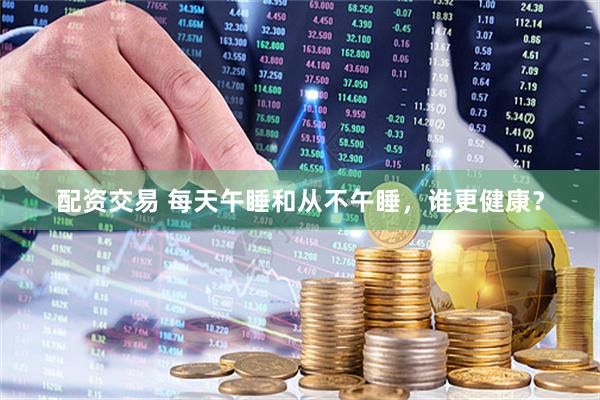 配资交易 每天午睡和从不午睡，谁更健康？