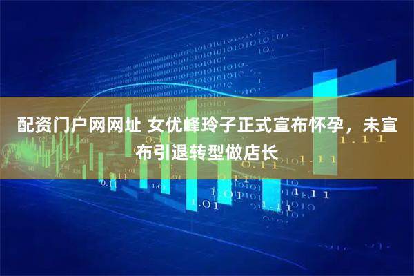 配资门户网网址 女优峰玲子正式宣布怀孕，未宣布引退转型做店长