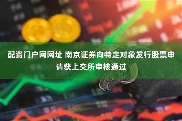配资门户网网址 南京证券向特定对象发行股票申请获上交所审核通过