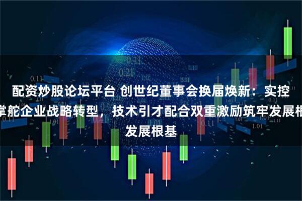 配资炒股论坛平台 创世纪董事会换届焕新：实控人掌舵企业战略转型，技术引才配合双重激励筑牢发展根基