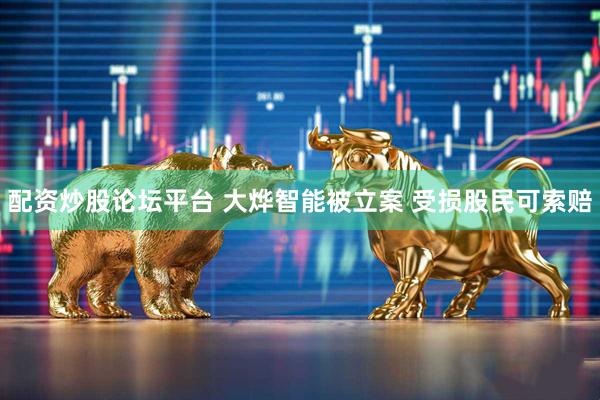 配资炒股论坛平台 大烨智能被立案 受损股民可索赔