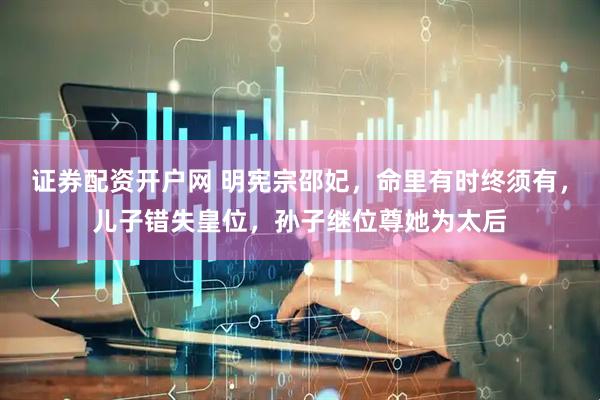 证券配资开户网 明宪宗邵妃，命里有时终须有，儿子错失皇位，孙子继位尊她为太后