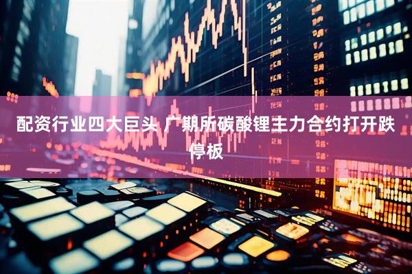 配资行业四大巨头 广期所碳酸锂主力合约打开跌停板