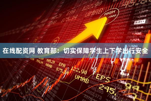 在线配资网 教育部：切实保障学生上下学出行安全