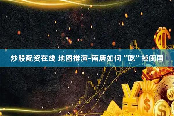 炒股配资在线 地图推演-南唐如何“吃”掉闽国