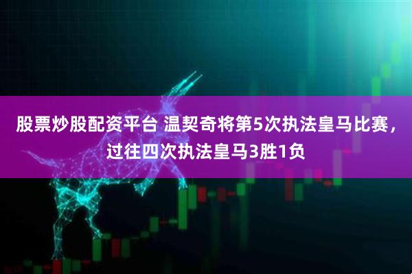 股票炒股配资平台 温契奇将第5次执法皇马比赛，过往四次执法皇马3胜1负