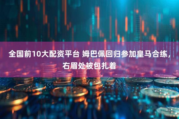 全国前10大配资平台 姆巴佩回归参加皇马合练，右眉处被包扎着