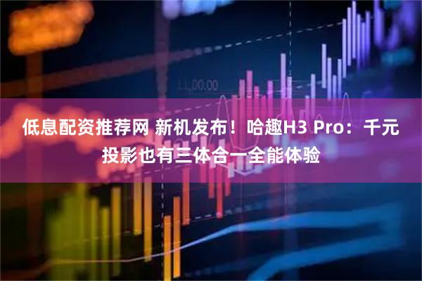 低息配资推荐网 新机发布！哈趣H3 Pro：千元投影也有三体合一全能体验