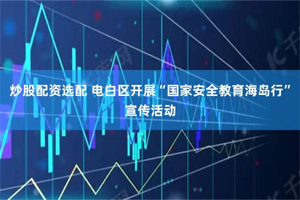炒股配资选配 电白区开展“国家安全教育海岛行”宣传活动
