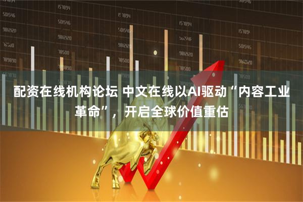 配资在线机构论坛 中文在线以AI驱动“内容工业革命”，开启全球价值重估